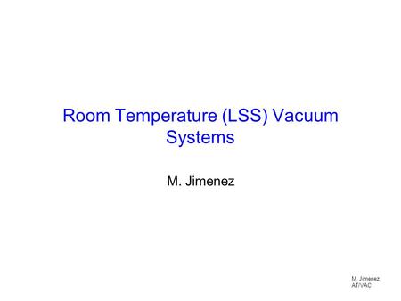 M. Jimenez AT/VAC Room Temperature (LSS) Vacuum Systems M. Jimenez.