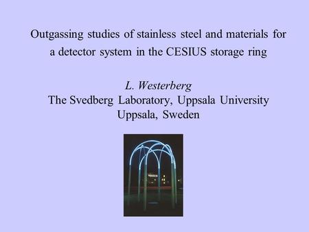 Outgassing studies of stainless steel and materials for a detector system in the CESIUS storage ring   L. Westerberg The Svedberg Laboratory, Uppsala.