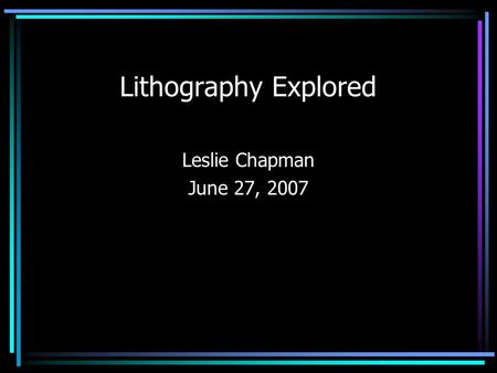 Lithography Explored Leslie Chapman June 27, 2007.