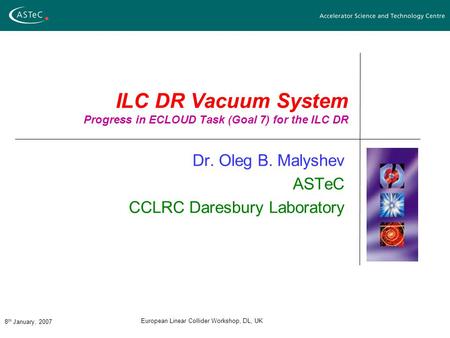 8 th January, 2007 European Linear Collider Workshop, DL, UK ILC DR Vacuum System Progress in ECLOUD Task (Goal 7) for the ILC DR Dr. Oleg B. Malyshev.