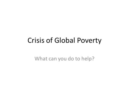 Crisis of Global Poverty What can you do to help?.