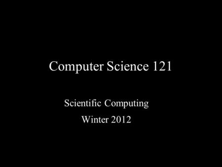 Computer Science 121 Scientific Computing Winter 2012.