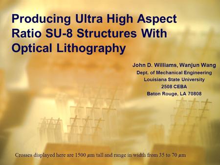 John D. Williams, Wanjun Wang Dept. of Mechanical Engineering Louisiana State University 2508 CEBA Baton Rouge, LA 70808 Producing Ultra High Aspect Ratio.