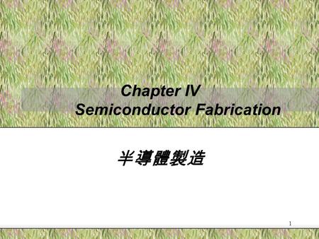 1 Chapter IV Semiconductor Fabrication 半導體製造. 2 Semiconductor Fabrication Process 基本上, 整個完整的 IC 元件及電路是在矽晶 片上形成層數不等且材質厚度不同的薄膜 (Film), 經過多次使用光罩 (Mask) 與微影.