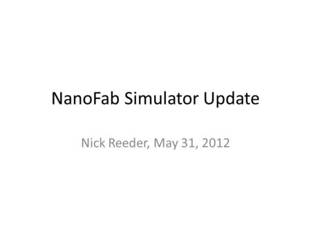 NanoFab Simulator Update Nick Reeder, May 31, 2012.