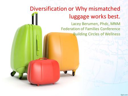 Diversification or Why mismatched luggage works best. Lacey Berumen, Phdc, MNM Federation of Families Conference Building Circles of Wellness.