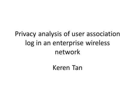 Privacy analysis of user association log in an enterprise wireless network Keren Tan.