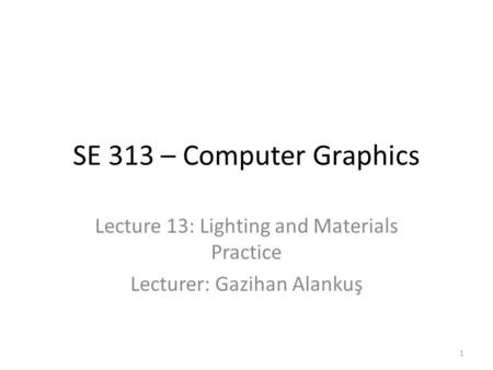 SE 313 – Computer Graphics Lecture 13: Lighting and Materials Practice Lecturer: Gazihan Alankuş 1.