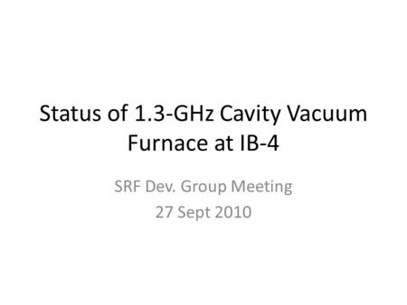 Status of 1.3-GHz Cavity Vacuum Furnace at IB-4 SRF Dev. Group Meeting 27 Sept 2010.