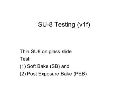 SU-8 Testing (v1f) Thin SU8 on glass slide Test: (1)Soft Bake (SB) and (2)Post Exposure Bake (PEB)