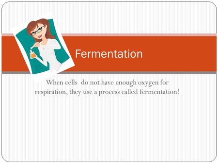 Fermentation When cells do not have enough oxygen for respiration, they use a process called fermentation!
