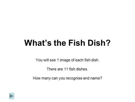 What’s the Fish Dish? You will see 1 image of each fish dish. There are 11 fish dishes. How many can you recognise and name?