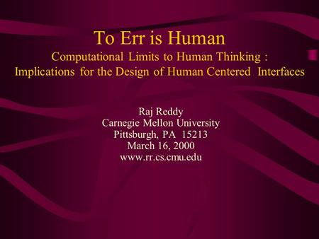 To Err is Human Computational Limits to Human Thinking : Implications for the Design of Human Centered Interfaces Raj Reddy Carnegie Mellon University.