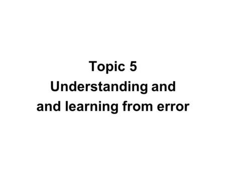 Topic 5 Understanding and and learning from error.