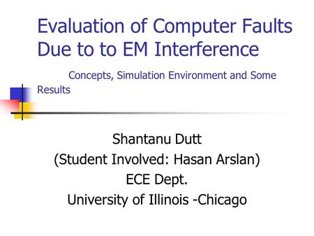 Evaluation of Computer Faults Due to to EM Interference Concepts, Simulation Environment and Some Results Shantanu Dutt (Student Involved: Hasan Arslan)