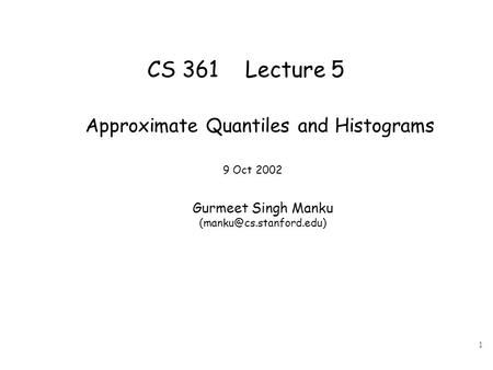 1 CS 361 Lecture 5 Approximate Quantiles and Histograms 9 Oct 2002 Gurmeet Singh Manku
