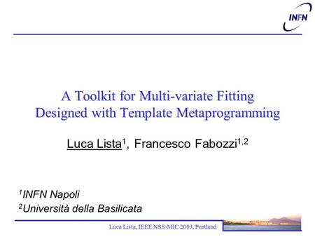 Luca Lista, IEEE NSS-MIC 2003, Portland A Toolkit for Multi-variate Fitting Designed with Template Metaprogramming Luca Lista 1, Francesco Fabozzi 1,2.