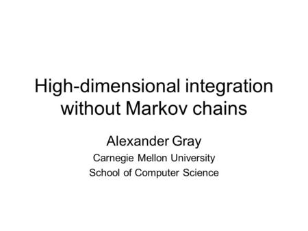 High-dimensional integration without Markov chains Alexander Gray Carnegie Mellon University School of Computer Science.
