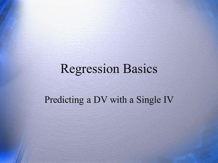 Regression Basics Predicting a DV with a Single IV.