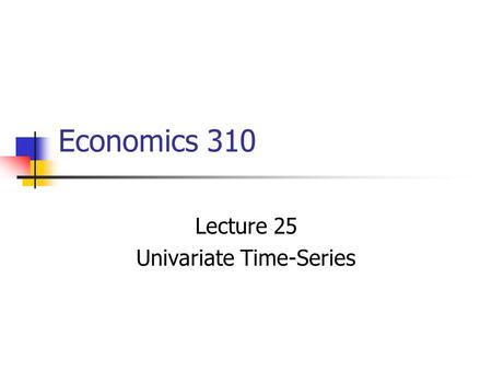 Economics 310 Lecture 25 Univariate Time-Series Methods of Economic Forecasting Single-equation regression models Simultaneous-equation regression models.