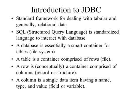 Introduction to JDBC Standard framework for dealing with tabular and generally, relational data SQL (Structured Query Language) is standardized language.
