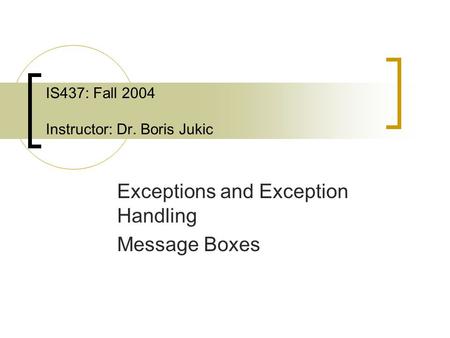 IS437: Fall 2004 Instructor: Dr. Boris Jukic Exceptions and Exception Handling Message Boxes.