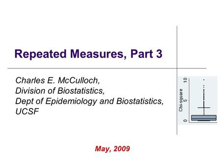 Repeated Measures, Part 3 May, 2009 Charles E. McCulloch, Division of Biostatistics, Dept of Epidemiology and Biostatistics, UCSF.