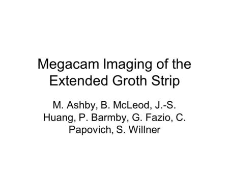 Megacam Imaging of the Extended Groth Strip M. Ashby, B. McLeod, J.-S. Huang, P. Barmby, G. Fazio, C. Papovich, S. Willner.