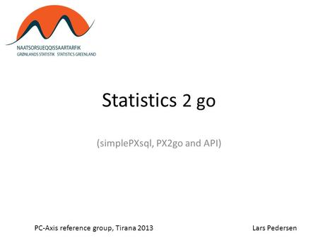 Statistics 2 go (simplePXsql, PX2go and API) PC-Axis reference group, Tirana 2013Lars Pedersen.