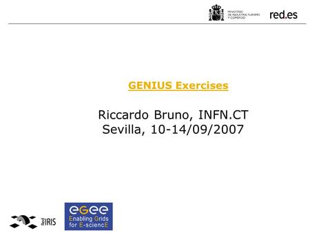 Riccardo Bruno, INFN.CT Sevilla, 10-14/09/2007 GENIUS Exercises.