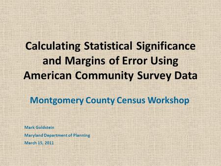 Calculating Statistical Significance and Margins of Error Using American Community Survey Data Montgomery County Census Workshop Mark Goldstein Maryland.