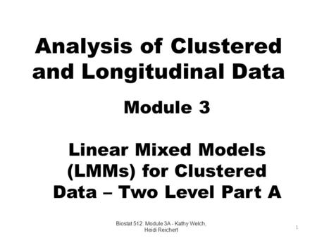 Analysis of Clustered and Longitudinal Data Module 3 Linear Mixed Models (LMMs) for Clustered Data – Two Level Part A 1 Biostat 512: Module 3A - Kathy.