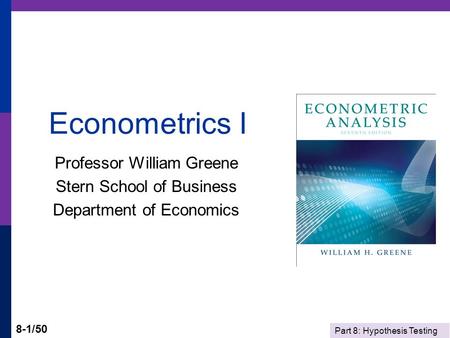 Part 8: Hypothesis Testing 8-1/50 Econometrics I Professor William Greene Stern School of Business Department of Economics.