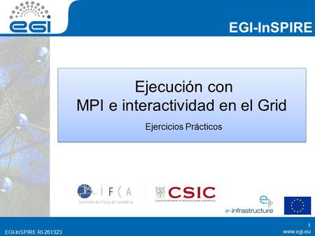Www.egi.eu EGI-InSPIRE RI-261323 EGI-InSPIRE www.egi.eu EGI-InSPIRE RI-261323 Ejecución con MPI e interactividad en el Grid Ejercicios Prácticos 1.