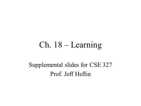 Ch. 18 – Learning Supplemental slides for CSE 327 Prof. Jeff Heflin.