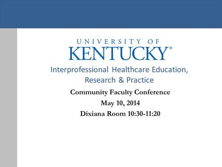 Interprofessional Healthcare Education, Research & Practice Community Faculty Conference May 10, 2014 Dixiana Room 10:30-11:20.