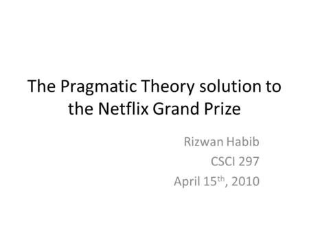The Pragmatic Theory solution to the Netflix Grand Prize Rizwan Habib CSCI 297 April 15 th, 2010.