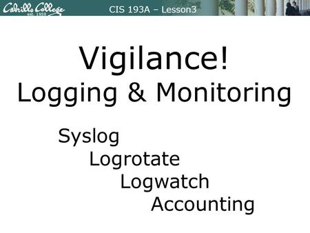 CIS 193A – Lesson3 Vigilance! Logging & Monitoring Syslog Logrotate Logwatch Accounting.