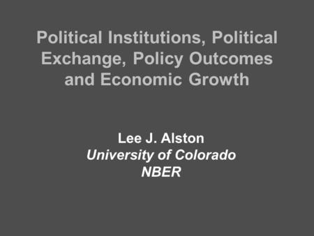 Political Institutions, Political Exchange, Policy Outcomes and Economic Growth Lee J. Alston University of Colorado NBER.