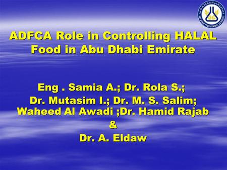 ADFCA Role in Controlling HALAL Food in Abu Dhabi Emirate Eng. Samia A.; Dr. Rola S.; Dr. Mutasim I.; Dr. M. S. Salim; Waheed Al Awadi ;Dr. Hamid Rajab.
