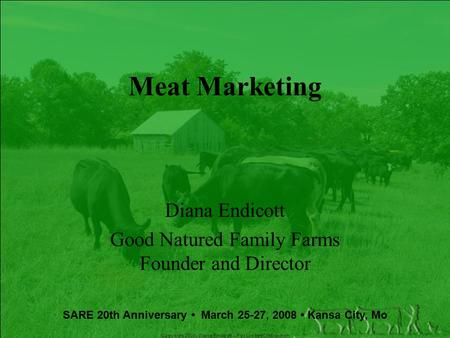 Copyright 2008, Diana Endicott – For Limited Distribution Meat Marketing Diana Endicott Good Natured Family Farms Founder and Director SARE 20th Anniversary.
