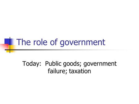 The role of government Today: Public goods; government failure; taxation.