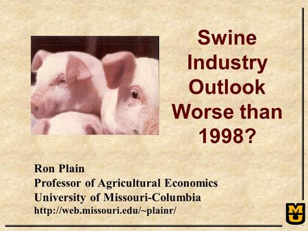 Ron Plain Professor of Agricultural Economics University of Missouri-Columbia  Swine Industry Outlook Worse than 1998?