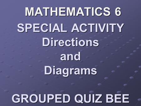 SPECIAL ACTIVITY Directions and Diagrams GROUPED QUIZ BEE MATHEMATICS 6.