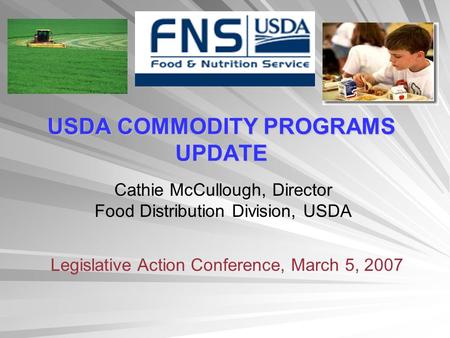 USDA COMMODITY PROGRAMS UPDATE Cathie McCullough, Director Food Distribution Division, USDA Legislative Action Conference, March 5, 2007.