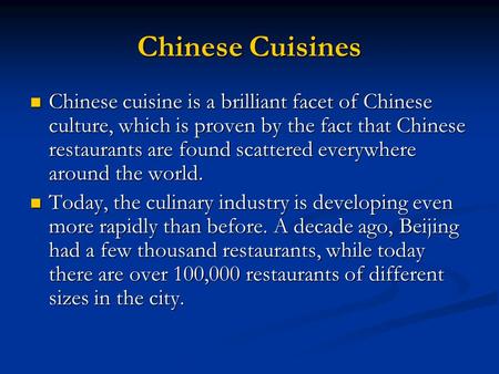 Chinese Cuisines Chinese cuisine is a brilliant facet of Chinese culture, which is proven by the fact that Chinese restaurants are found scattered everywhere.
