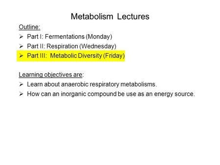 Metabolism Lectures Outline:  Part I: Fermentations (Monday)  Part II: Respiration (Wednesday)  Part III: Metabolic Diversity (Friday) Learning objectives.
