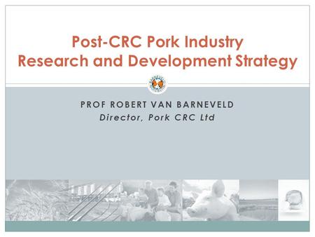 PROF ROBERT VAN BARNEVELD Director, Pork CRC Ltd Post-CRC Pork Industry Research and Development Strategy.
