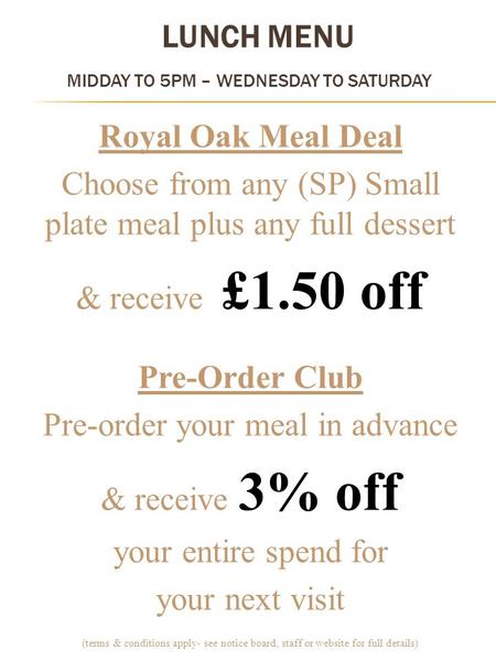 LUNCH MENU MIDDAY TO 5PM – WEDNESDAY TO SATURDAY Royal Oak Meal Deal Choose from any (SP) Small plate meal plus any full dessert & receive £1.50 off Pre-Order.
