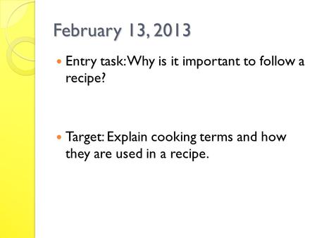 February 13, 2013 Entry task: Why is it important to follow a recipe? Target: Explain cooking terms and how they are used in a recipe.